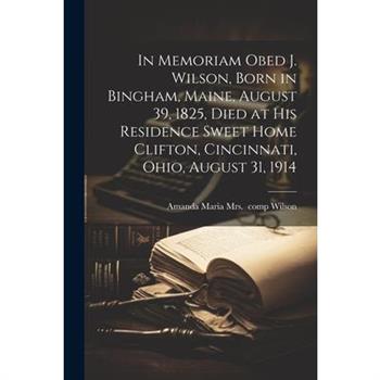 In Memoriam Obed J. Wilson, Born in Bingham, Maine, August 39, 1825, Died at His Residence Sweet Home Clifton, Cincinnati, Ohio, August 31, 1914