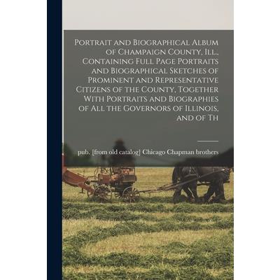 Portrait and Biographical Album of Champaign County, Ill., Containing Full Page Portraits and Biographical Sketches of Prominent and Representative Citizens of the County, Together With Portraits and