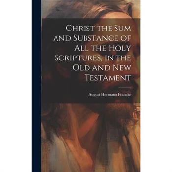 Christ the sum and Substance of all the Holy Scriptures, in the Old and New Testament