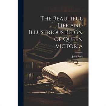 The Beautiful Life and Illustrious Reign of Queen Victoria