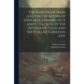 The Martyrs of Spain and the Liberators of Holland, Memoirs of D. and C. Cazalla, by the Author of ’tales and Sketches of Christian Life’