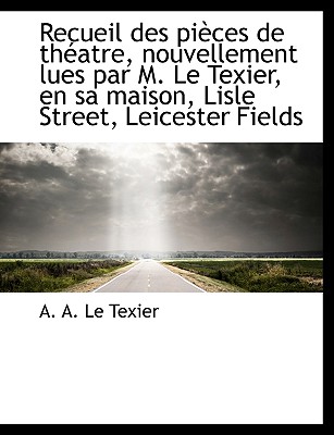 Recueil Des Pi Ces de Th Atre, Nouvellement Lues Par M. Le Texier, En Sa Maison, Lisle Street, Leice
