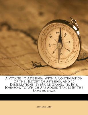 A Voyage to Abyssinia. with a Continuation of the History of Abyssinia and 15 Dissertations, by Mr. Le Grand. Tr. by S. Johnson. to Which Are Added Tracts by the Same Author