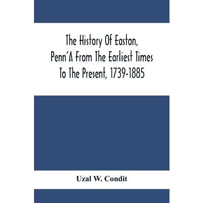 The History Of Easton, Penn’A From The Earliest Times To The Present, 1739-1885