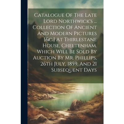 Catalogue Of The Late Lord Northwick's ... Collection Of Ancient And Modern Pictures [&c.] At Thirlestane House, Cheltenham. Which Will Be Sold By Auction By Mr. Phillips, 26th July, 1859, And 21 Subs | 拾書所