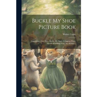 Buckle my Shoe Picture Book; Containing, One, two, Buckle my Shoe; A Gaping-wide-mouth-waddling Frog, My Mother .. | 拾書所