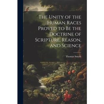 The Unity of the Human Races Proved to Be the Doctrine of Scripture, Reason, and Science