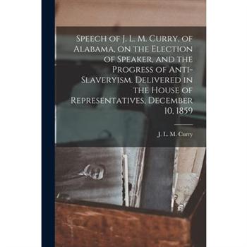 Speech of J. L. M. Curry, of Alabama, on the Election of Speaker, and the Progress of Anti-slaveryism. Delivered in the House of Representatives, December 10, 1859