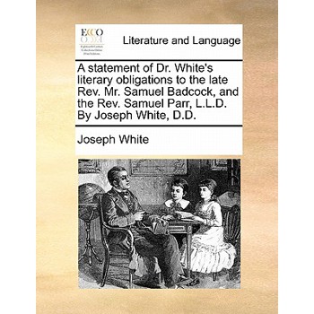 A Statement of Dr. White’s Literary Obligations to the Late REV. Mr. Samuel Badcock, and the REV. Samuel Parr, L.L.D. by Joseph White, D.D.