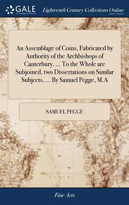 An Assemblage of Coins, Fabricated by Authority of the Archbishops of Canterbury. ... to the Whole Are Subjoined, Two Dissertations on Similar Subjects, ... by Samuel Pegge, M.a | 拾書所