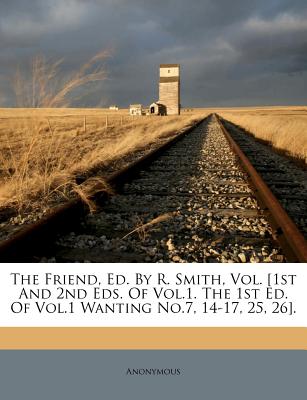 The Friend, Ed. by R. Smith, Vol. [1st and 2nd Eds. of Vol.1. the 1st Ed. of Vol.1 Wanting No.7, 14-17, 25, 26].