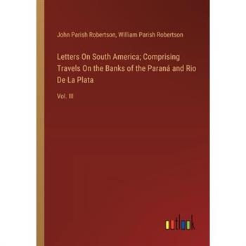 Letters On South America; Comprising Travels On the Banks of the Paran獺 and Rio De La Plata