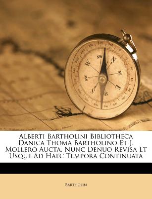 Alberti Bartholini Bibliotheca Danica Thoma Bartholino Et J. Mollero Aucta, Nunc Denuo Revisa Et Usque Ad Haec Tempora Continuata