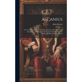 Ascanius; Or, the Young Adventurer. With a Journal of the Miraculous Adventures and Escape of the Young Chevalier After the Battle of Culloden [By J. Burton]