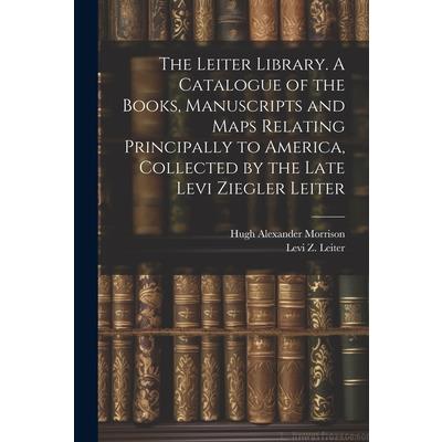 The Leiter Library. A Catalogue of the Books, Manuscripts and Maps Relating Principally to America, Collected by the Late Levi Ziegler Leiter | 拾書所