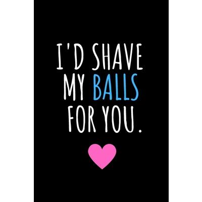 I’d shave my balls for you.