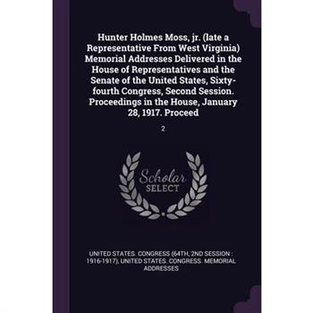 Hunter Holmes Moss, jr. (late a Representative From West Virginia) Memorial Addresses Delivered in the House of Representatives and the Senate of the United States, Sixty-fourth Congress, Second Sessi