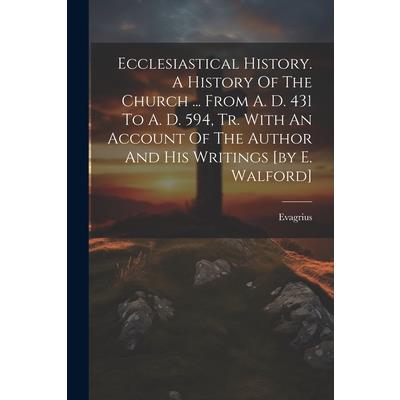 Ecclesiastical History. A History Of The Church ... From A. D. 431 To A. D. 594, Tr. With An Account Of The Author And His Writings [by E. Walford]