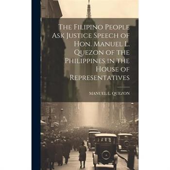 The Filipino People Ask Justice Speech of Hon. Manuel L. Quezon of the Philippines in the House of Representatives