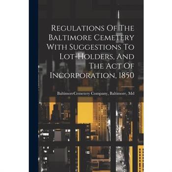 Regulations Of The Baltimore Cemetery With Suggestions To Lot-holders, And The Act Of Incorporation, 1850