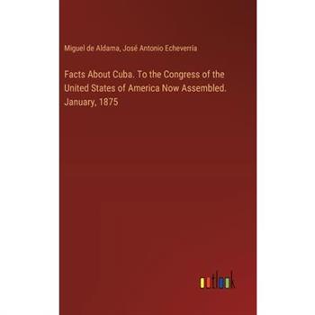 Facts About Cuba. To the Congress of the United States of America Now Assembled. January, 1875
