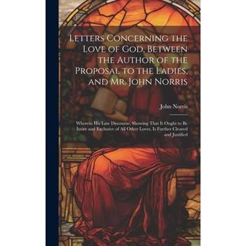 Letters Concerning the Love of God, Between the Author of the Proposal to the Ladies, and Mr. John Norris