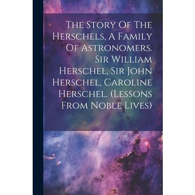 The Story Of The Herschels, A Family Of Astronomers. Sir William Herschel, Sir John Herschel, Caroline Herschel. (lessons From Noble Lives)