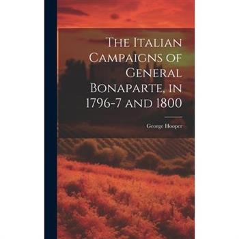 The Italian Campaigns of General Bonaparte, in 1796-7 and 1800