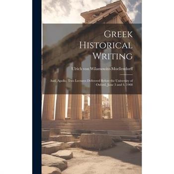 Greek Historical Writing; and, Apollo, two Lectures Delivered Before the University of Oxford, June 3 and 4, 1908
