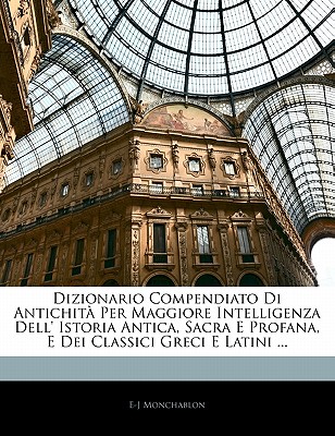 Dizionario Compendiato Di Antichita Per Maggiore Intelligenza Dell’ Istoria Antica, Sacra E Profana, E Dei Classici Greci E Latini ...