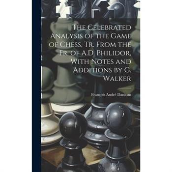 The Celebrated Analysis of the Game of Chess, Tr. From the Fr. of A.D. Philidor, With Notes and Additions by G. Walker