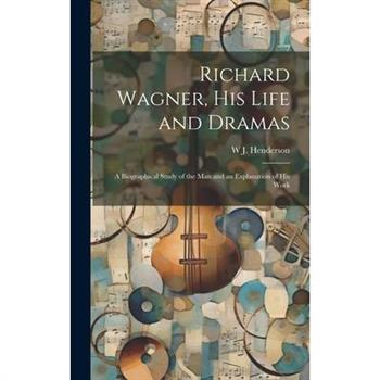Richard Wagner, his Life and Dramas; a Biographical Study of the man and an Explanation of his Work