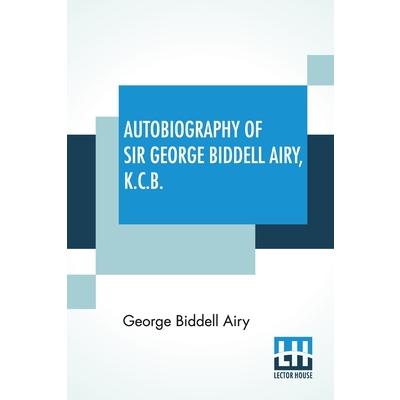 Autobiography Of Sir George Biddell Airy, K.C.B.