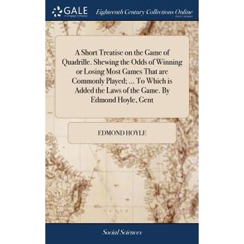 A Short Treatise on the Game of Quadrille. Shewing the Odds of Winning or Losing Most Games That Are Commonly Played; ... to Which Is Added the Laws of the Game. by Edmond Hoyle, Gent