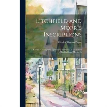 Litchfield and Morris Inscriptions; a Record of Inscriptions Upon the Tombstones in the Towns of Litchfield and Morris, Ct