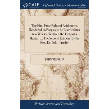The First Four Rules of Arithmetic, Rendered So Easy as to Be Learned in a Few Weeks, Without the Help of a Master. ... the Second Edition. by the Rev. Dr. John Trusler