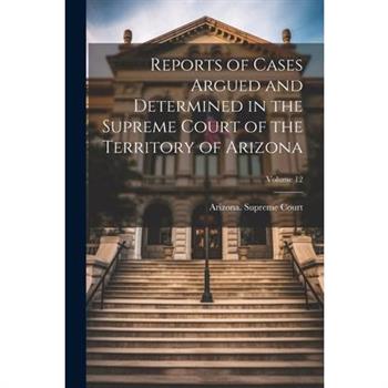 Reports of Cases Argued and Determined in the Supreme Court of the Territory of Arizona; Volume 12