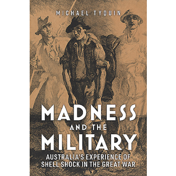 Madness and the MilitaryAustralia’s Experience of Shell Shock in the Great War