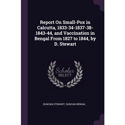 Report On Small-Pox in Calcutta, 1833-34-1837-38-1843-44, and Vaccination in Bengal From 1827 to 1844, by D. Stewart