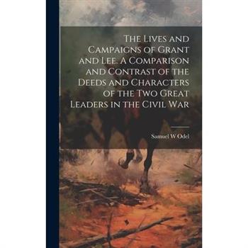 The Lives and Campaigns of Grant and Lee. A Comparison and Contrast of the Deeds and Characters of the two Great Leaders in the Civil War
