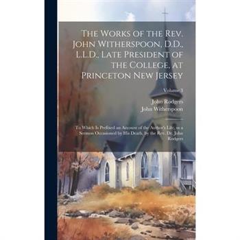 The Works of the Rev. John Witherspoon, D.D., L.L.D., Late President of the College, at Princeton New Jersey