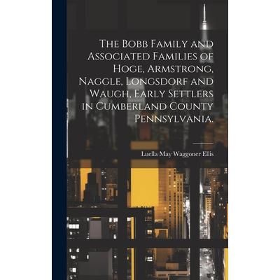 The Bobb Family and Associated Families of Hoge, Armstrong, Naggle, Longsdorf and Waugh, Early Settlers in Cumberland County Pennsylvania. | 拾書所