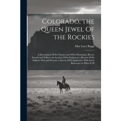 Colorado, the Queen Jewel Of the Rockies; a Description Of its Climate and Of its Mountains, Rivers, Forests and Valleys; an Account Of its Explorers; a Review Of its Indians--past and Present; a Surv