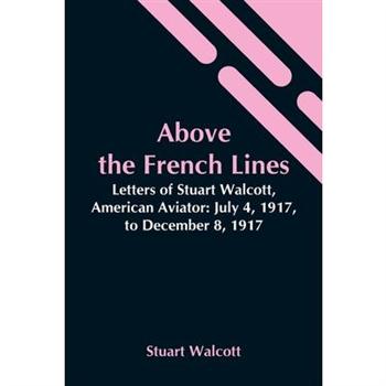 Above The French Lines; Letters Of Stuart Walcott, American Aviator
