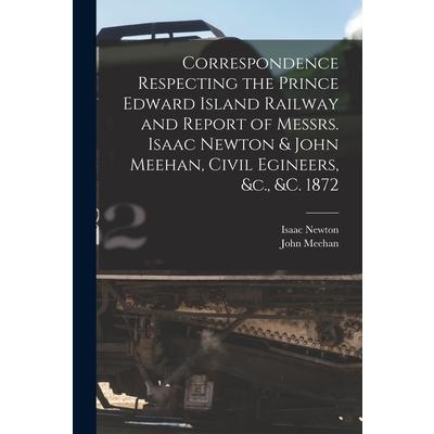 Correspondence Respecting the Prince Edward Island Railway and Report of Messrs. Isaac Newton & John Meehan, Civil Egineers, &c., &c. 1872 [microform] | 拾書所
