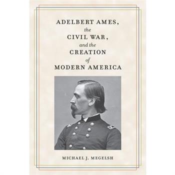 Adelbert Ames, the Civil War, and the Creation of Modern America
