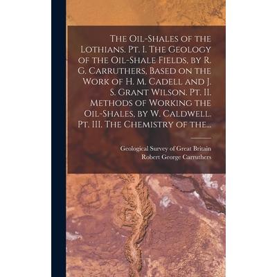 The Oil-shales of the Lothians. Pt. I. The Geology of the Oil-shale Fields, by R. G. Carruthers, Based on the Work of H. M. Cadell and J. S. Grant Wilson. Pt. II. Methods of Working the Oil-shales, by