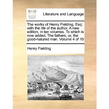The Works of Henry Fielding, Esq; With the Life of the Author. a New Edition, in Ten Volumes. to Which Is Now Added, the Fathers; Or, the Good-Natured Man. Volume 4 of 10