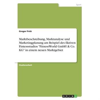 Marktbeschreibung, Marktanalyse und Marketingplanung am Beispiel des fiktiven Fintessstudios FitnessWorld GmbH & Co. KG in einem neuen Marktgebiet