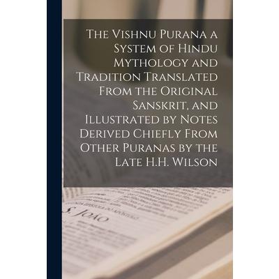 The Vishnu Purana a System of Hindu Mythology and Tradition Translated From the Original Sanskrit, and Illustrated by Notes Derived Chiefly From Other Puranas by the Late H.H. Wilson